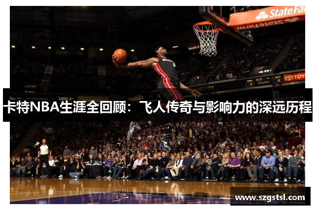 卡特NBA生涯全回顾：飞人传奇与影响力的深远历程