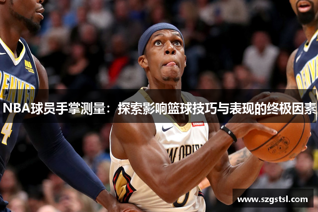 NBA球员手掌测量：探索影响篮球技巧与表现的终极因素